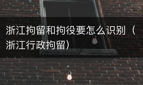 浙江拘留和拘役要怎么识别（浙江行政拘留）