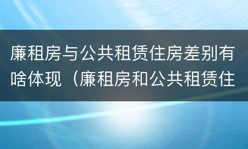 廉租房与公共租赁住房差别有啥体现（廉租房和公共租赁住房的区别）