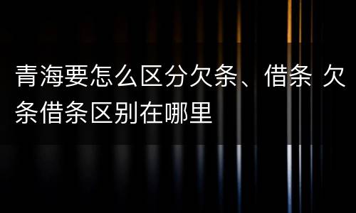 青海要怎么区分欠条、借条 欠条借条区别在哪里