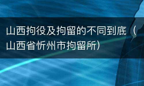 山西拘役及拘留的不同到底(山西省忻州市拘留所)