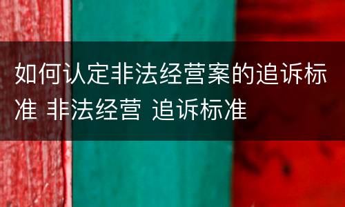 如何认定非法经营案的追诉标准 非法经营 追诉标准