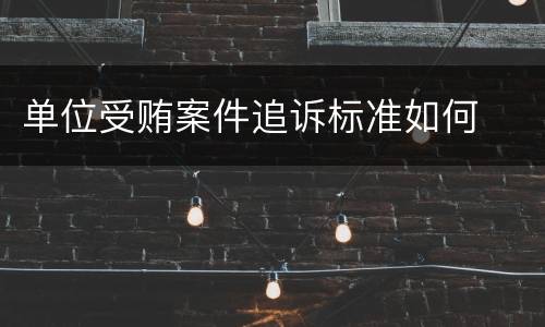 单位受贿案件追诉标准如何