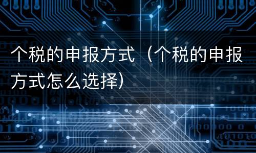 个税的申报方式（个税的申报方式怎么选择）