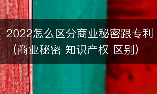 2022怎么区分商业秘密跟专利（商业秘密 知识产权 区别）