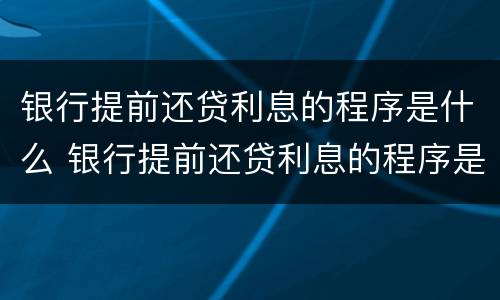 银行提前还贷利息的程序是什么 银行提前还贷利息的程序是什么意思