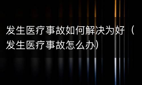 发生医疗事故如何解决为好（发生医疗事故怎么办）