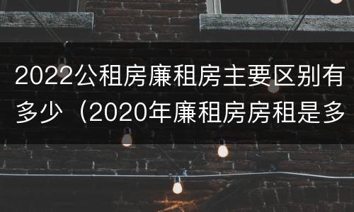 2022公租房廉租房主要区别有多少（2020年廉租房房租是多少）