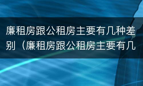 廉租房跟公租房主要有几种差别（廉租房跟公租房主要有几种差别吗）