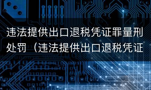 违法提供出口退税凭证罪量刑处罚（违法提供出口退税凭证罪的犯罪主体）