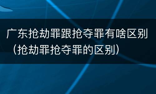 广东抢劫罪跟抢夺罪有啥区别（抢劫罪抢夺罪的区别）