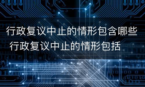 行政复议中止的情形包含哪些 行政复议中止的情形包括