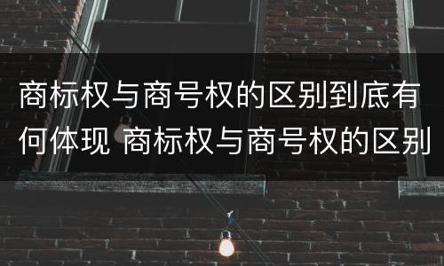 商标权与商号权的区别到底有何体现 商标权与商号权的区别到底有何体现呢
