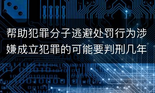 帮助犯罪分子逃避处罚行为涉嫌成立犯罪的可能要判刑几年
