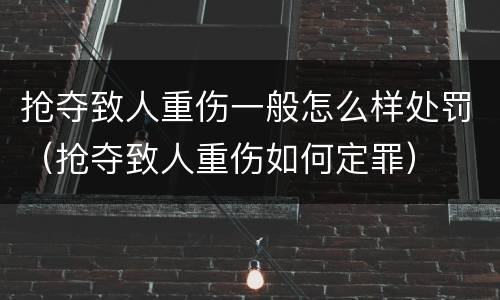 抢夺致人重伤一般怎么样处罚（抢夺致人重伤如何定罪）
