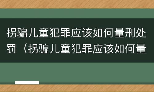 拐骗儿童犯罪应该如何量刑处罚（拐骗儿童犯罪应该如何量刑处罚标准）