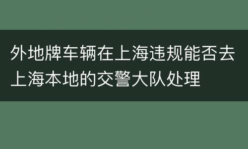 外地牌车辆在上海违规能否去上海本地的交警大队处理