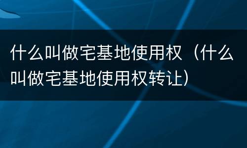 什么叫做宅基地使用权（什么叫做宅基地使用权转让）