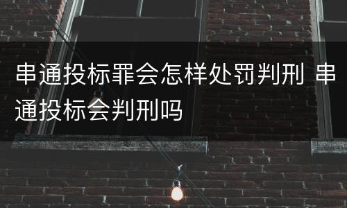 串通投标罪会怎样处罚判刑 串通投标会判刑吗