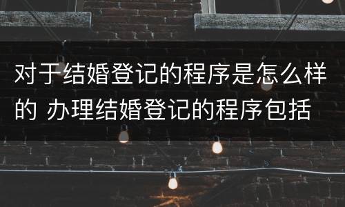 对于结婚登记的程序是怎么样的 办理结婚登记的程序包括