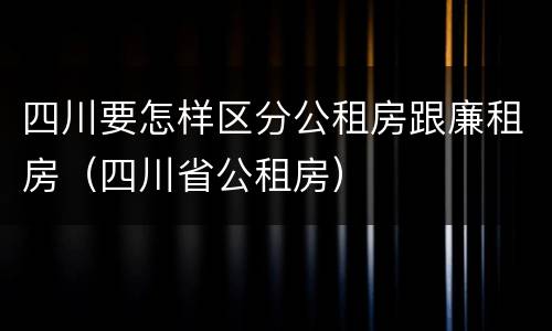 四川要怎样区分公租房跟廉租房（四川省公租房）
