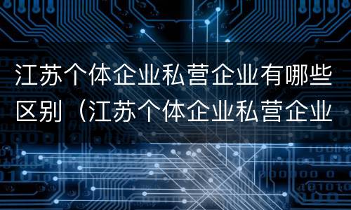 江苏个体企业私营企业有哪些区别（江苏个体企业私营企业有哪些区别和优势）