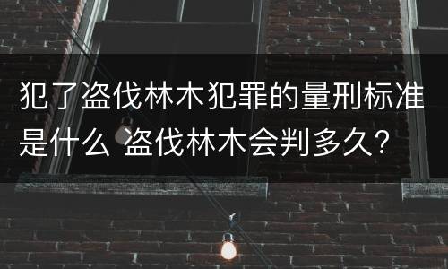 犯了盗伐林木犯罪的量刑标准是什么 盗伐林木会判多久?