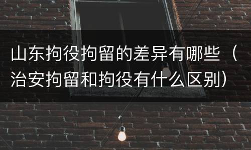 山东拘役拘留的差异有哪些（治安拘留和拘役有什么区别）