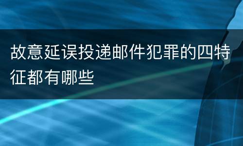 故意延误投递邮件犯罪的四特征都有哪些