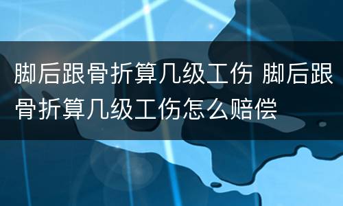 脚后跟骨折算几级工伤 脚后跟骨折算几级工伤怎么赔偿