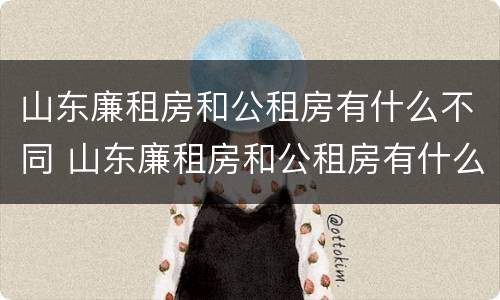 山东廉租房和公租房有什么不同 山东廉租房和公租房有什么不同吗