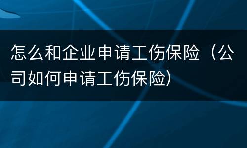 怎么和企业申请工伤保险（公司如何申请工伤保险）
