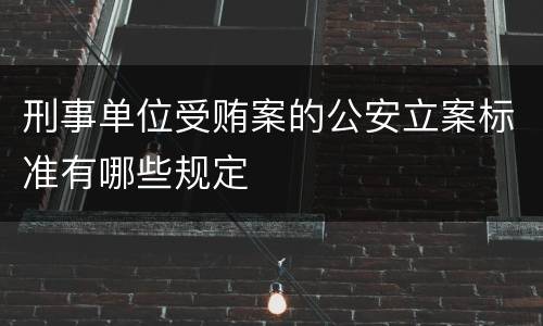 刑事单位受贿案的公安立案标准有哪些规定