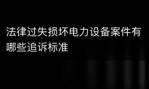 法律过失损坏电力设备案件有哪些追诉标准