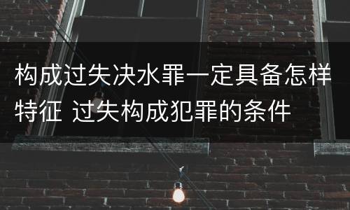 构成过失决水罪一定具备怎样特征 过失构成犯罪的条件