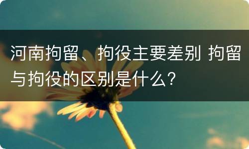 河南拘留、拘役主要差别 拘留与拘役的区别是什么?