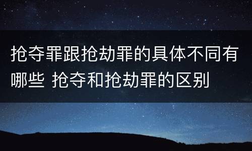 抢夺罪跟抢劫罪的具体不同有哪些 抢夺和抢劫罪的区别