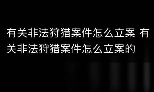 有关非法狩猎案件怎么立案 有关非法狩猎案件怎么立案的