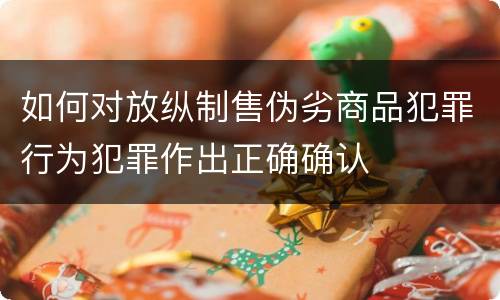 如何对放纵制售伪劣商品犯罪行为犯罪作出正确确认