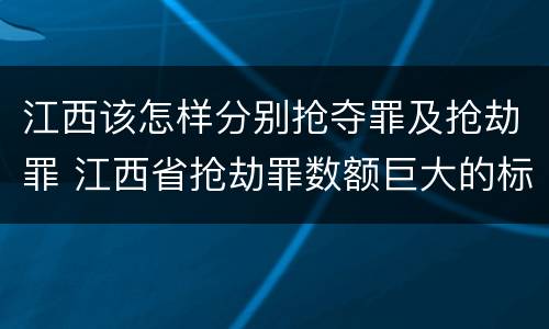 江西该怎样分别抢夺罪及抢劫罪 江西省抢劫罪数额巨大的标准