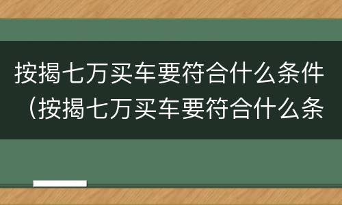 按揭七万买车要符合什么条件（按揭七万买车要符合什么条件才能贷款）