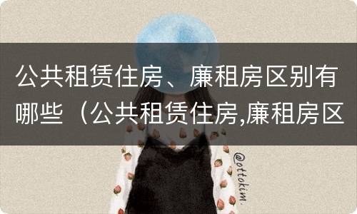 公共租赁住房、廉租房区别有哪些（公共租赁住房,廉租房区别有哪些方面）