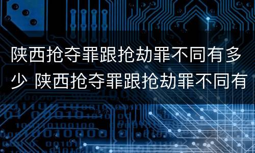 陕西抢夺罪跟抢劫罪不同有多少 陕西抢夺罪跟抢劫罪不同有多少金额