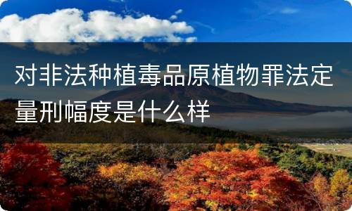 对非法种植毒品原植物罪法定量刑幅度是什么样