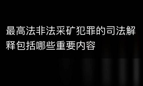 最高法非法采矿犯罪的司法解释包括哪些重要内容