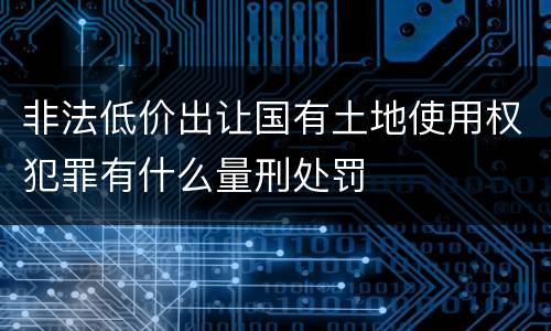 非法低价出让国有土地使用权犯罪有什么量刑处罚