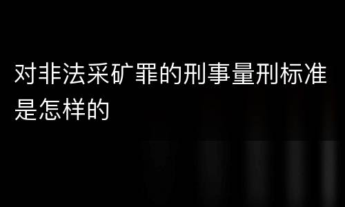 对非法采矿罪的刑事量刑标准是怎样的