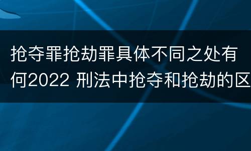 抢夺罪抢劫罪具体不同之处有何2022 刑法中抢夺和抢劫的区别