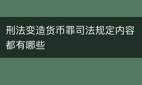 刑法变造货币罪司法规定内容都有哪些