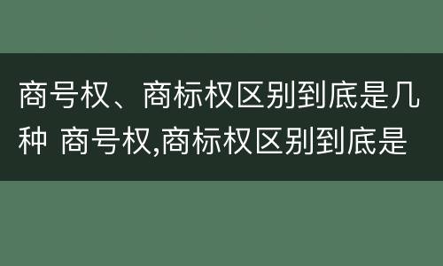 商号权、商标权区别到底是几种 商号权,商标权区别到底是几种商品
