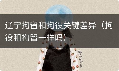 辽宁拘留和拘役关键差异（拘役和拘留一样吗）